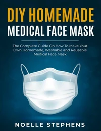 DIY Homemade Medical Face Mask: the Complete Guide on How to Make Your Own Homemade, Washable and Reusable Medical Face Mask