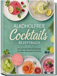 Alkoholfreie Cocktails Rezeptbuch: Die leckersten Mocktail Rezepte für jeden Geschmack und Anlass - inkl. Klassikern von Nogroni bis Margarita, Sirupe & Cordials, Shrubs & Zitrus-Oleo uvm.