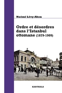 Noémi Lévy-Aksu - Ordre et désordres dans l'Istanbul ottomane (1879-1909) - De l'Etat au quartier.