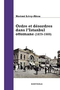 Noémi Lévy-Aksu - Ordre et désordres dans l'Istanbul ottomane (1879-1909) - De l'Etat au quartier.