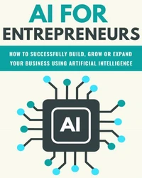 AI For Entrepreneurs: How To Successfully Build, Grow or Expand Your Business Using Artificial Intelligence