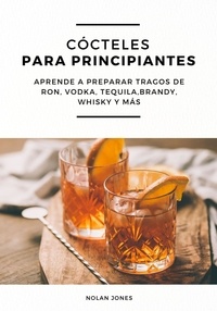  Nolan Jones - Cócteles Para Principiantes: Aprende a Preparar Tragos de Ron, Vodka, Tequila, Brandy, Whisky y más.
