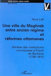 Nora Lafi - Une ville du maghreb entre ancien régime et réformes ottomanes : genèse des institutions municipales à tripoli de barbarie (1975-1911).