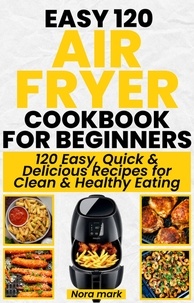  Nora mark - Easy 120 Air Fryer Cookbook for Beginners: 120 Easy, Quick and Delicious Recipes for Clean and Healthy Eating.