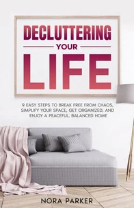 Decluttering Your Life: 9 Easy Steps to Break Free from Chaos, Simplify Your Space, Get Organized, and Enjoy a Peaceful, Balanced Home