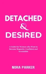 Detached &amp; Desired: A Guide for Women Who Want to Become Magnetic, Confident and Irresistible