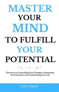 Master Your Mind to Fulfill Your Potential: The Secret to Controlling Your Thoughts, Dominating Your Emotions, and Transforming Your Life