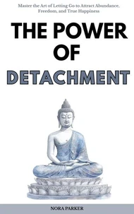 The Power of Detachment: Master the Art of Letting Go to Attract Abundance, Freedom, and True Happiness