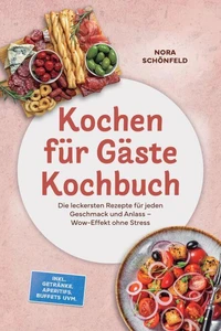 Kochen für Gäste Kochbuch: Die leckersten Rezepte für jeden Geschmack und Anlass – Wow-Effekt ohne Stress – inkl. Getränke, Aperitifs, Buffets uvm.