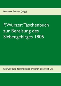Norbert Flörken - F. Wurzer: Taschenbuch zur Bereisung des Siebengebirges 1805 - Zur Geologie des Rheintales zwischen Bonn und Linz.