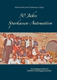 Norbert Franz-Josef Tischelmayer - 50 Jahre Sparkassen-Automation - Die Erfolgsgeschichte der SPARDAT-Buchungsgemeinschaft.