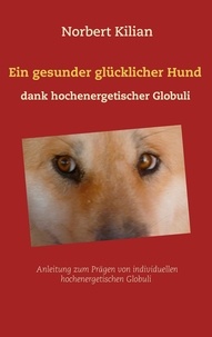 Norbert Kilian - Ein gesunder glücklicher Hund dank hochenergetischer Globuli - Anleitung zum Prägen von individuellen hochenergetischen Globuli.