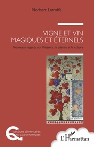 Norbert Latruffe - Vigne et vin, magiques et éternels - Nouveaux regards sur l'histoire, la science et la culture.