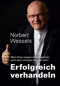 Norbert Wessels - Erfolgreiches Verhandeln - Wenn Ihnen ewiges Leben angeboten wird, dann verlangen Sie bitte mehr!.