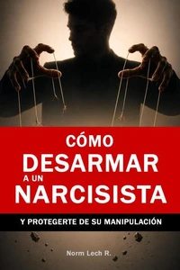 Cómo Desarmar a un Narcisista y Protegerte de su Manipulación - Técnicas Psicológicas para Detectar, Neutralizar la Manipulación, Establecer Límites Firmes y Recuperar tu Poder Emocional