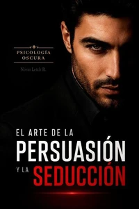 El Arte de la Persuasión y la Seducción:  500 Técnicas Prácticas de Líderes Influyentes para Persuadir y Seducir