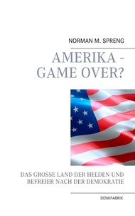 Norman M. Spreng - Amerika - Game Over? - Das große Land der Helden und Befreier nach der Demokratie.