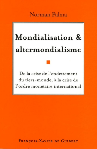 Norman Palma - Mondialisation et altermondialisme - De la crise de l'endettement du tiers-monde à la crise de l'ordre monétaire international.