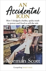 Norman Scott - An Accidental Icon - How I dodged a bullet, spoke truth to power and lived to tell the tale.