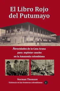 El libro rojo del Putumayo Atrocidades de la Casa Arana para explotar caucho en la Amazonía colombiana