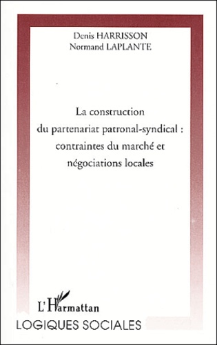 Normand Laplante et Denis Harrisson - La Construction Du Partenariat Patronal-Syndical : Contraintes Du Marche Et Negociations Locales.