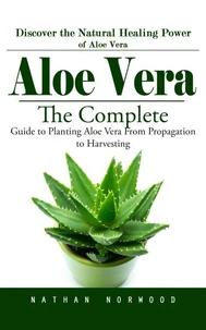 Aloe Vera: Discover the Natural Healing Power of Aloe Vera (The Complete Guide to Planting Aloe Vera From Propagation to Harvesting)