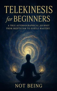 Telekinesis for Beginners: A True Autobiographical Journey from Skepticism to Subtle Mastery