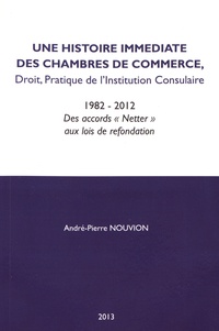 André-Pierre Nouvion - Une histoire immédiate des chambres de commerce - Droit, idées, pratique de l'institution consulaire (1982-2012) Des accords "Netter" aux lois de refondation.