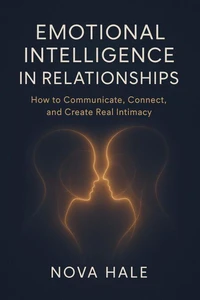 Emotional Intelligence in Relationships: How to Communicate, Connect, and Create Real Intimacy