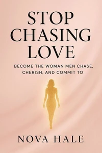Stop Chasing Love: Become the Woman Men Chase, Cherish, and Commit To