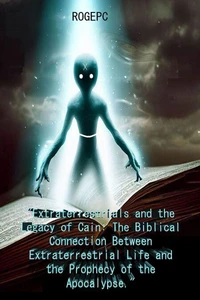 "Extraterrestrials and the Legacy of Cain: The Biblical Connection Between Extraterrestrial Life and the Prophecy of the Apocalypse"