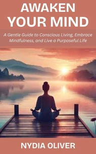 Awaken Your Mind: A Gentle Guide to Conscious Living, Embrace Mindfulness, and Live a Purposeful Life