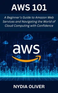 AWS 101:  A Beginner's Guide to Amazon Web Services and Navigating the World of Cloud Computing with Confidence