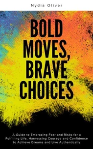 Bold Moves, Brave Choices: A Guide to Embracing Fear and Risks for a Fulfilling Life, Harnessing Courage and Confidence to Achieve Dreams and Live Authentically
