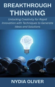 Breakthrough Thinking: Unlocking Creativity for Rapid Innovation with Techniques to Generate Ideas and Solutions