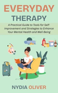 Everyday Therapy: A Practical Guide to Tools for Self-Improvement and Strategies to Enhance Your Mental Health and Well-Being