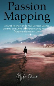 Passion Mapping: A Guide to Uncovering Your Deepest Desires, Dreams, and Drive, While Discovering Your True Purpose and Path in Life