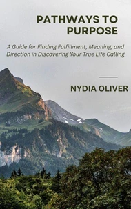 Pathways to Purpose: A Guide for Finding Fulfillment, Meaning, and Direction in Discovering Your True Life Calling