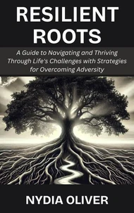 Resilient Roots: A Guide to Navigating and Thriving Through Life's Challenges with Strategies for Overcoming Adversity