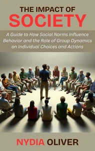 The Impact of Society: A Guide to How Social Norms Influence Behavior and the Role of Group Dynamics on Individual Choices and Actions