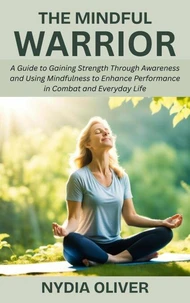The Mindful Warrior: A Guide to Gaining Strength Through Awareness and Using Mindfulness to Enhance Performance in Combat and Everyday Life