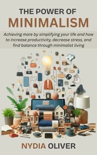 The Power of Minimalism: Achieving more by simplifying your life and how to increase productivity, decrease stress, and find balance through minimalist living