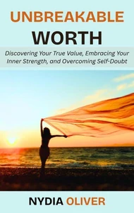 Unbreakable Worth: Discovering Your True Value, Embracing Your Inner Strength, and Overcoming Self-Doubt