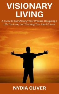 Visionary Living: A Guide to Manifesting Your Dreams, Designing a Life You Love, and Creating Your Ideal Future
