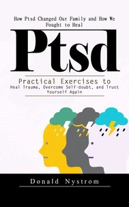 Ptsd: How Ptsd Changed Our Family and How We Fought to Heal (Practical Exercises to Heal Trauma, Overcome Self-doubt, and Trust Yourself Again)