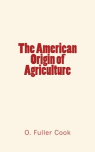 O. Fuller Cook - The American Origin of Agriculture.