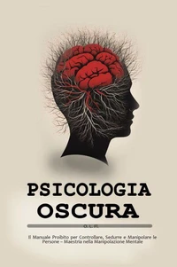 Psicologia oscura:  Il Manuale Proibito per Controllare, Sedurre e Manipolare le Persone – Maestria nella Manipolazione Mentale