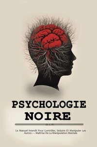 Psychologie Noire :  Le Manuel Interdit Pour Contrôler, Séduire Et Manipuler Les Autres — Maîtrise De La Manipulation Mentale