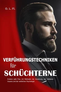 Verführungstechniken für Schüchterne:  Erobere jede Frau mit Methoden der Anziehung, des Selbstvertrauens und der weiblichen Psychologie