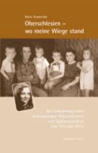 Oberschlesien - wo meine Wiege stand - Der Lebensweg eines bekennenden Oberschlesiers und Spätaussiedlers von 1933 bis 2013.
